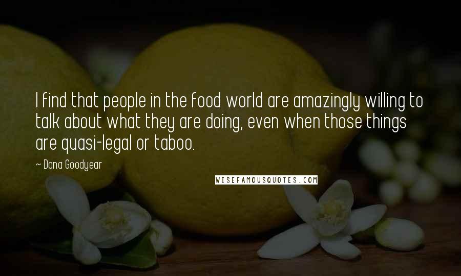 Dana Goodyear Quotes: I find that people in the food world are amazingly willing to talk about what they are doing, even when those things are quasi-legal or taboo.