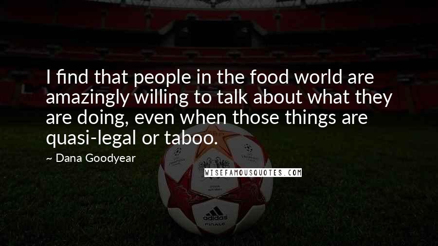 Dana Goodyear Quotes: I find that people in the food world are amazingly willing to talk about what they are doing, even when those things are quasi-legal or taboo.