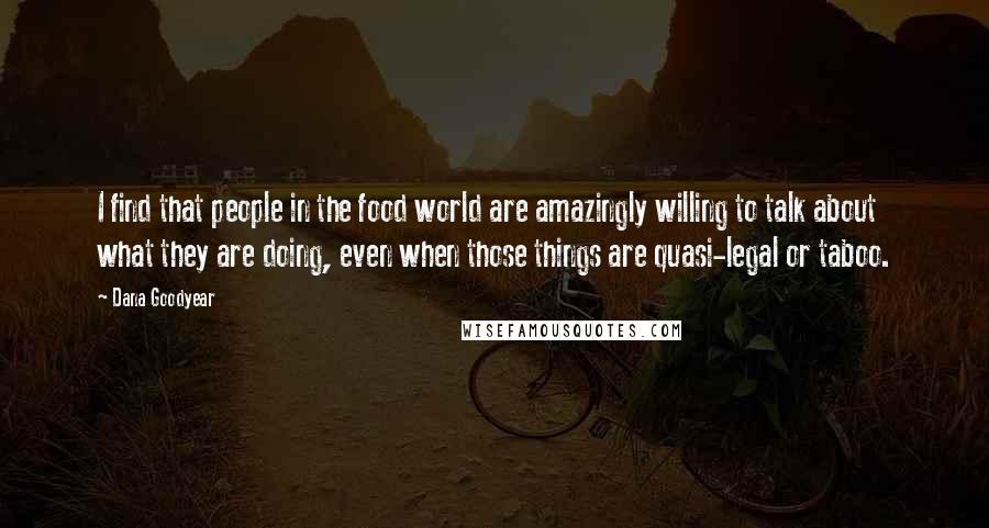 Dana Goodyear Quotes: I find that people in the food world are amazingly willing to talk about what they are doing, even when those things are quasi-legal or taboo.