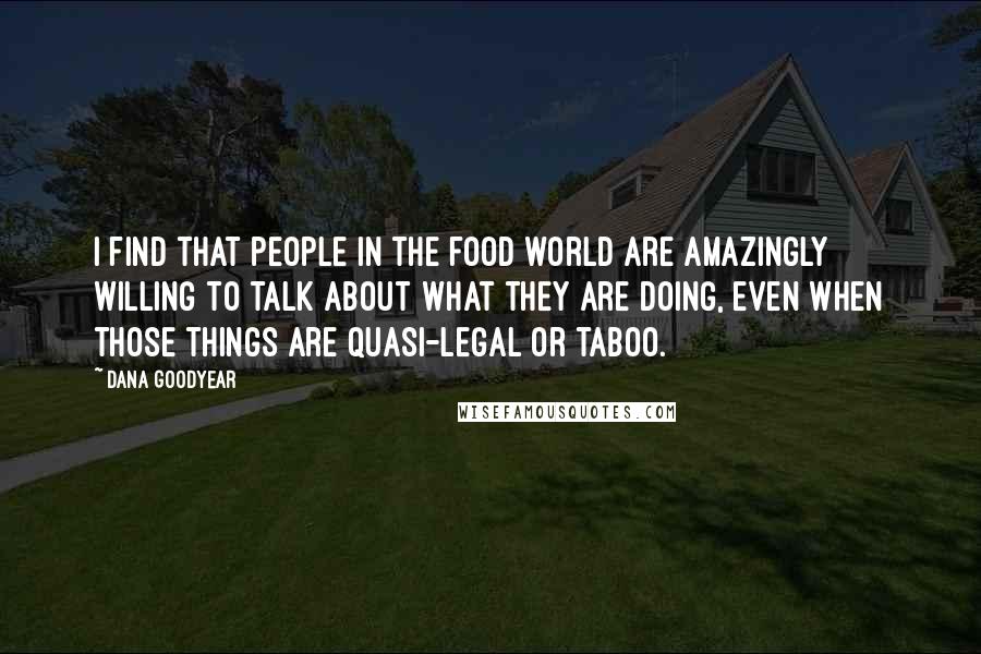 Dana Goodyear Quotes: I find that people in the food world are amazingly willing to talk about what they are doing, even when those things are quasi-legal or taboo.