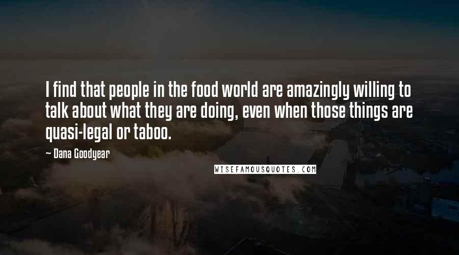 Dana Goodyear Quotes: I find that people in the food world are amazingly willing to talk about what they are doing, even when those things are quasi-legal or taboo.