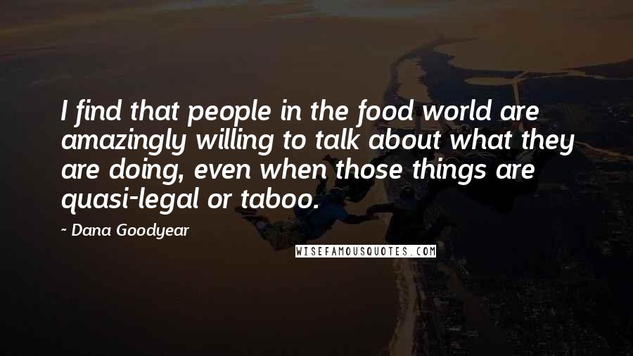 Dana Goodyear Quotes: I find that people in the food world are amazingly willing to talk about what they are doing, even when those things are quasi-legal or taboo.