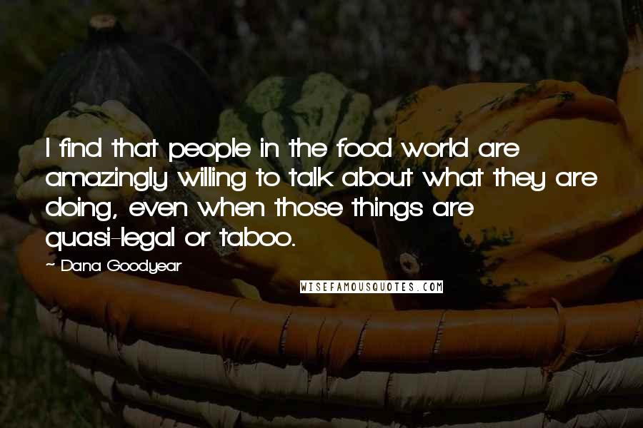 Dana Goodyear Quotes: I find that people in the food world are amazingly willing to talk about what they are doing, even when those things are quasi-legal or taboo.