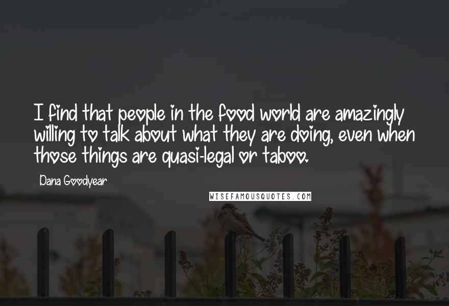 Dana Goodyear Quotes: I find that people in the food world are amazingly willing to talk about what they are doing, even when those things are quasi-legal or taboo.