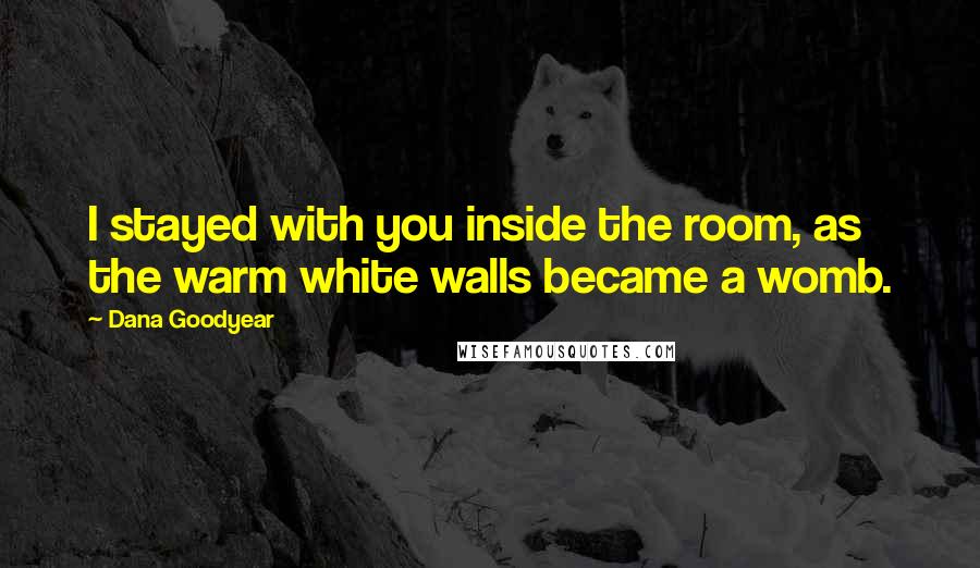 Dana Goodyear Quotes: I stayed with you inside the room, as the warm white walls became a womb.