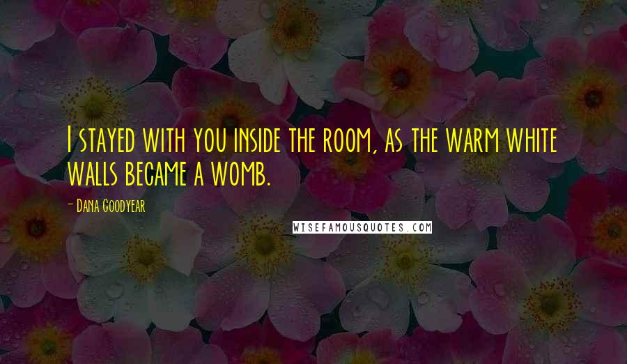 Dana Goodyear Quotes: I stayed with you inside the room, as the warm white walls became a womb.