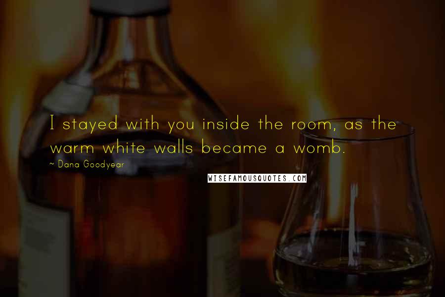 Dana Goodyear Quotes: I stayed with you inside the room, as the warm white walls became a womb.