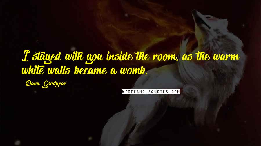 Dana Goodyear Quotes: I stayed with you inside the room, as the warm white walls became a womb.