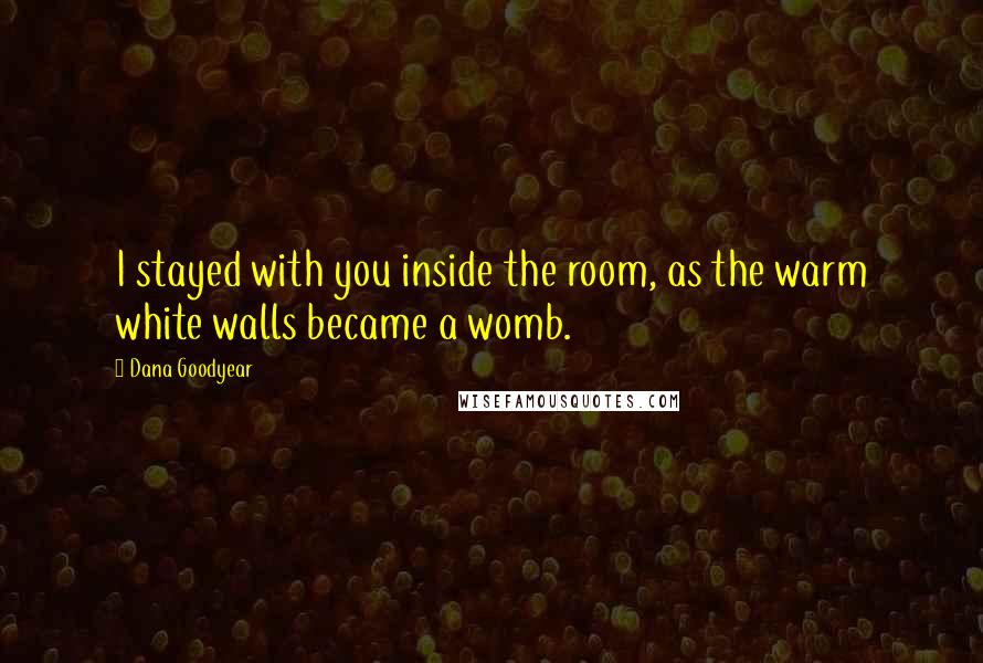 Dana Goodyear Quotes: I stayed with you inside the room, as the warm white walls became a womb.