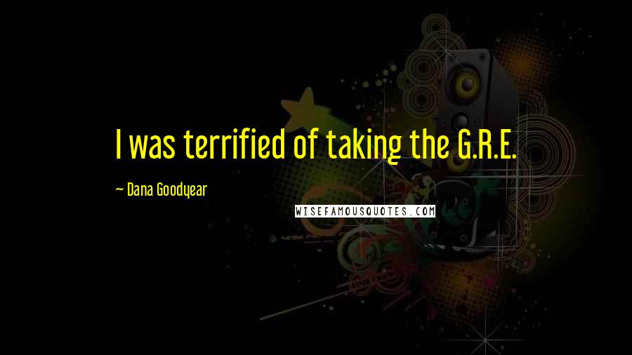 Dana Goodyear Quotes: I was terrified of taking the G.R.E.