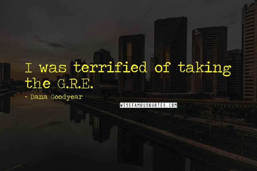 Dana Goodyear Quotes: I was terrified of taking the G.R.E.