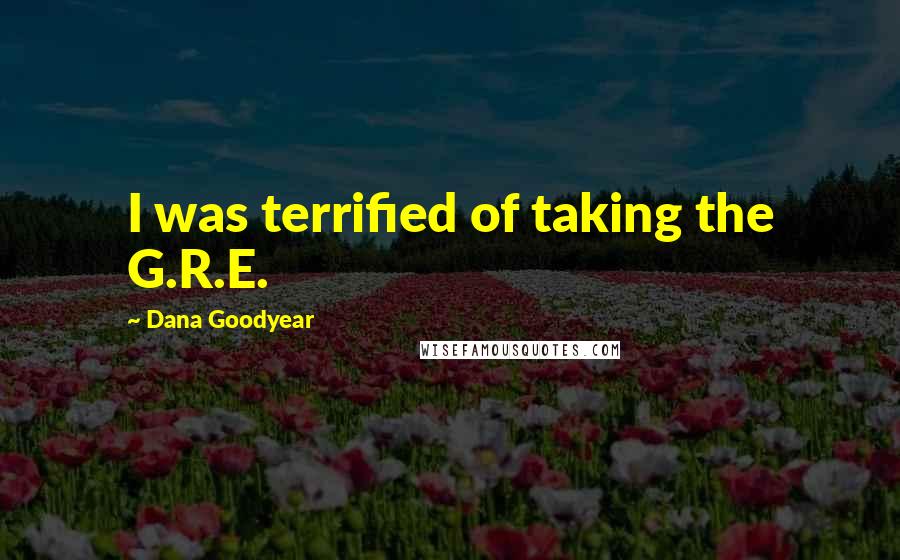 Dana Goodyear Quotes: I was terrified of taking the G.R.E.