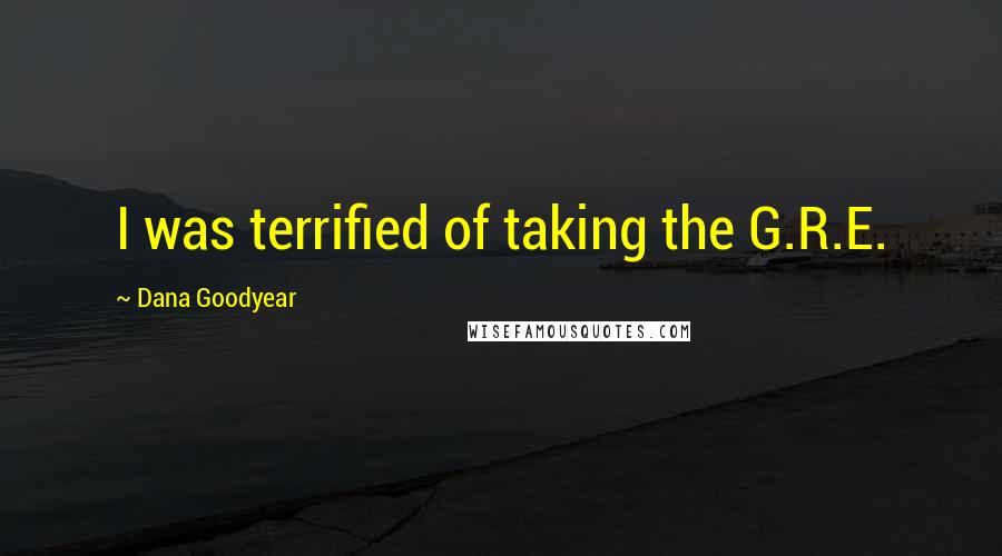 Dana Goodyear Quotes: I was terrified of taking the G.R.E.