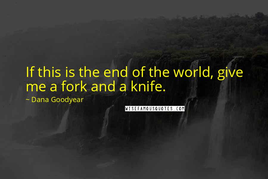 Dana Goodyear Quotes: If this is the end of the world, give me a fork and a knife.