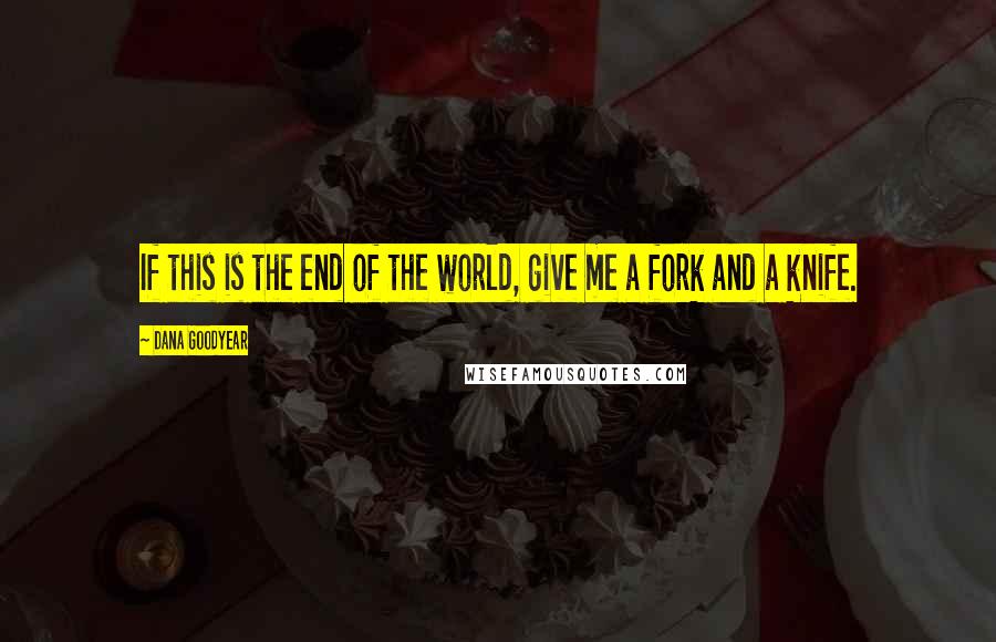 Dana Goodyear Quotes: If this is the end of the world, give me a fork and a knife.