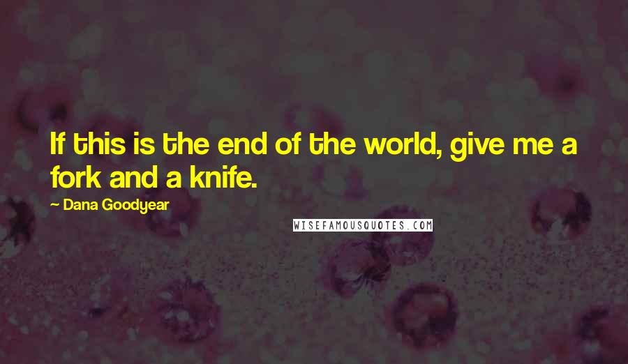 Dana Goodyear Quotes: If this is the end of the world, give me a fork and a knife.