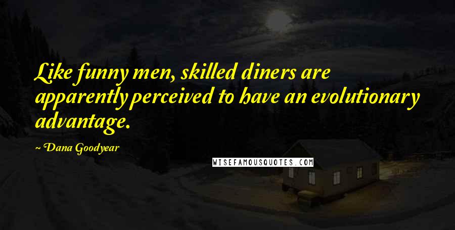 Dana Goodyear Quotes: Like funny men, skilled diners are apparently perceived to have an evolutionary advantage.