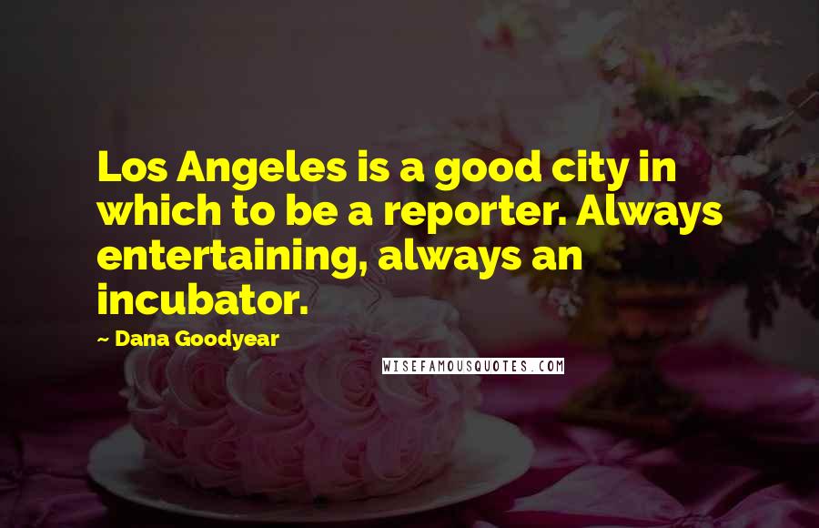 Dana Goodyear Quotes: Los Angeles is a good city in which to be a reporter. Always entertaining, always an incubator.