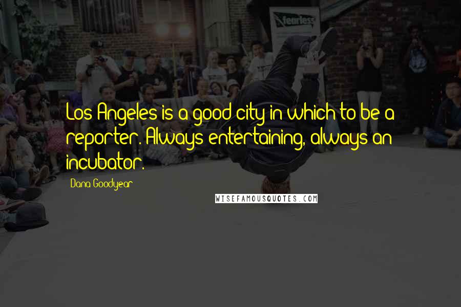 Dana Goodyear Quotes: Los Angeles is a good city in which to be a reporter. Always entertaining, always an incubator.