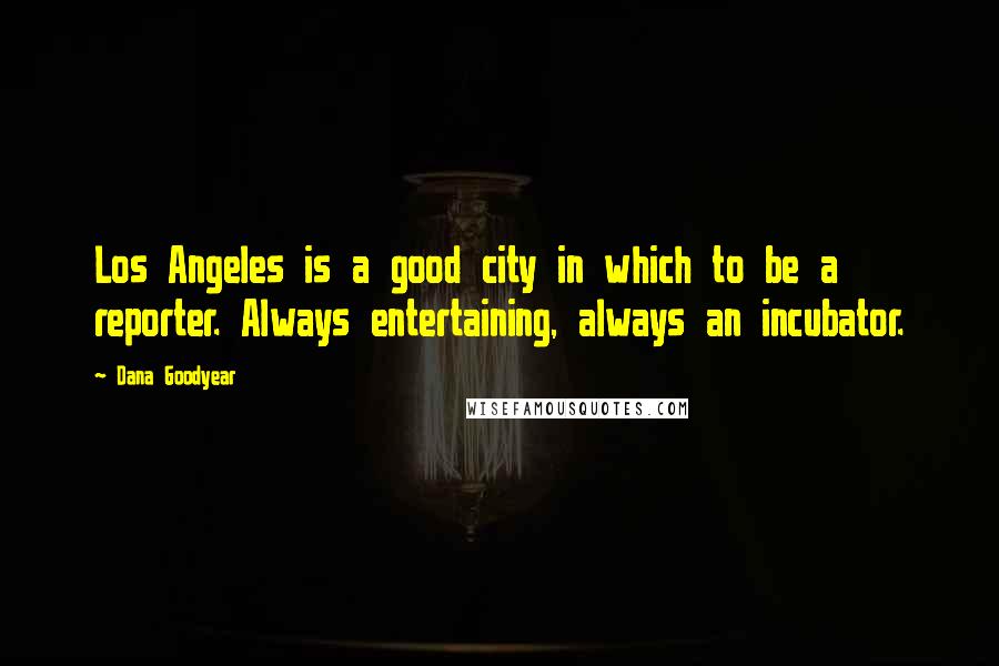 Dana Goodyear Quotes: Los Angeles is a good city in which to be a reporter. Always entertaining, always an incubator.