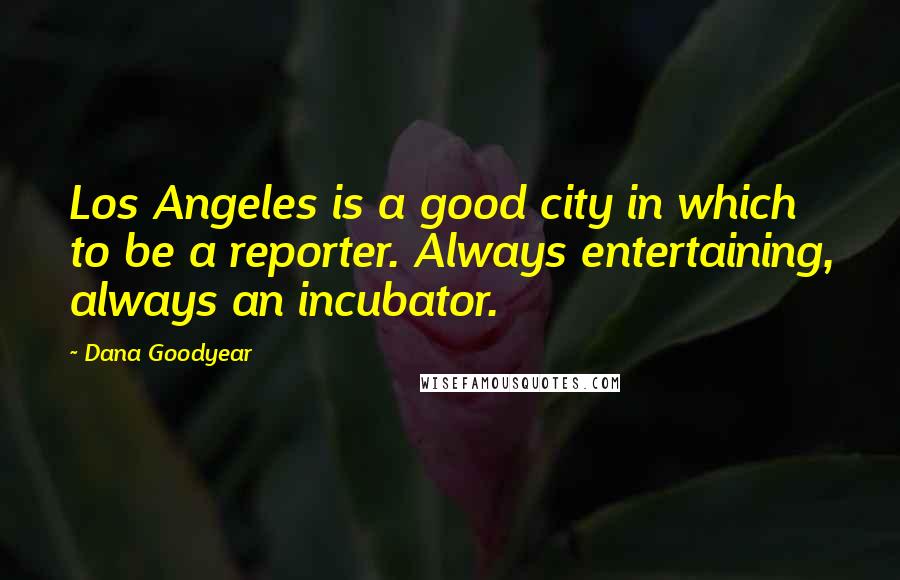 Dana Goodyear Quotes: Los Angeles is a good city in which to be a reporter. Always entertaining, always an incubator.