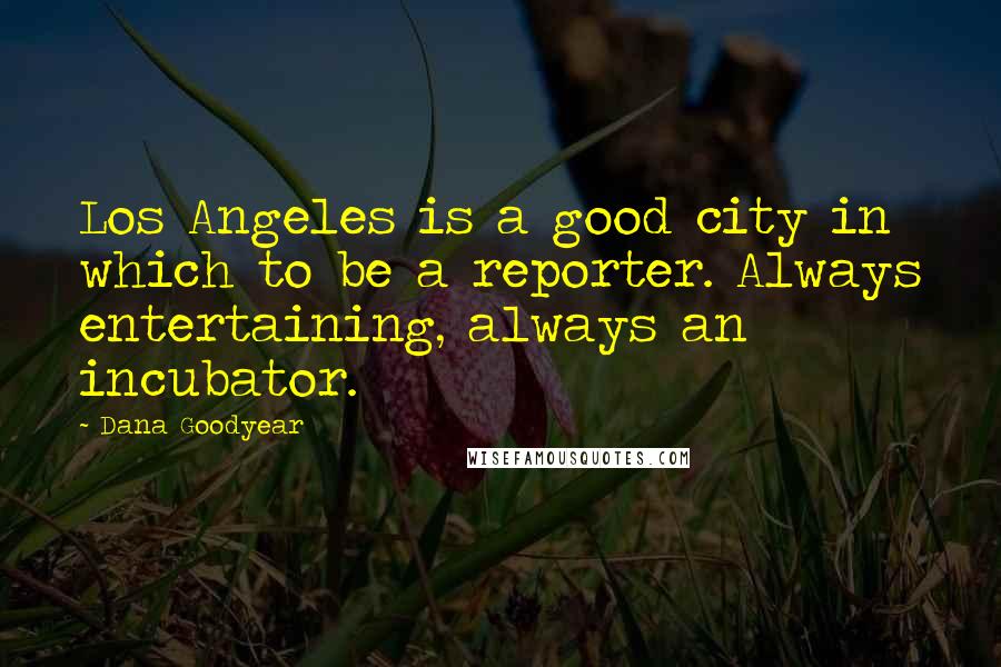 Dana Goodyear Quotes: Los Angeles is a good city in which to be a reporter. Always entertaining, always an incubator.