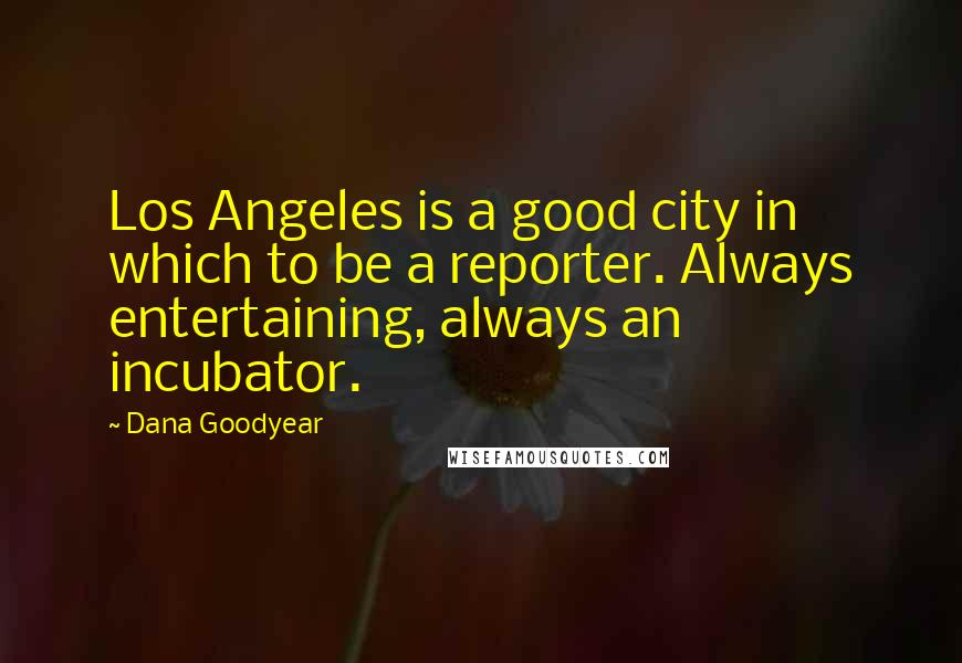 Dana Goodyear Quotes: Los Angeles is a good city in which to be a reporter. Always entertaining, always an incubator.