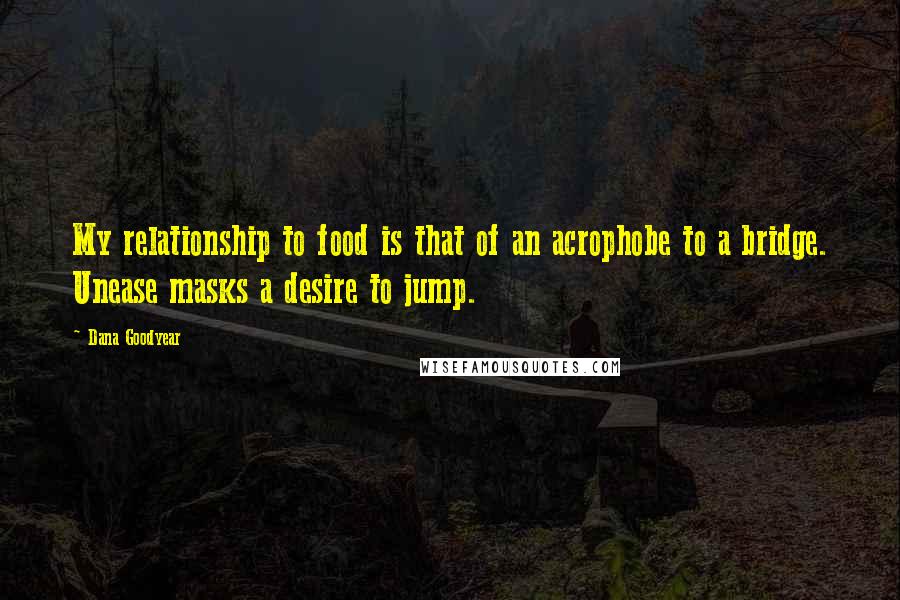 Dana Goodyear Quotes: My relationship to food is that of an acrophobe to a bridge. Unease masks a desire to jump.