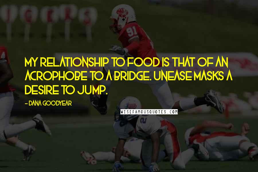 Dana Goodyear Quotes: My relationship to food is that of an acrophobe to a bridge. Unease masks a desire to jump.