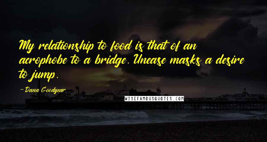 Dana Goodyear Quotes: My relationship to food is that of an acrophobe to a bridge. Unease masks a desire to jump.