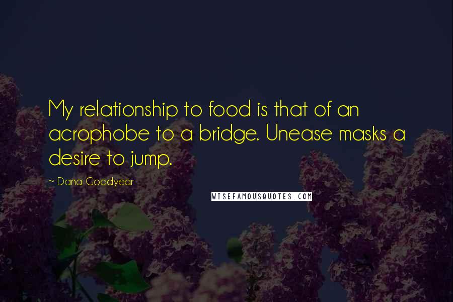 Dana Goodyear Quotes: My relationship to food is that of an acrophobe to a bridge. Unease masks a desire to jump.