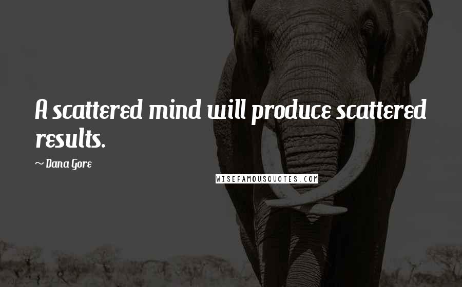 Dana Gore Quotes: A scattered mind will produce scattered results.