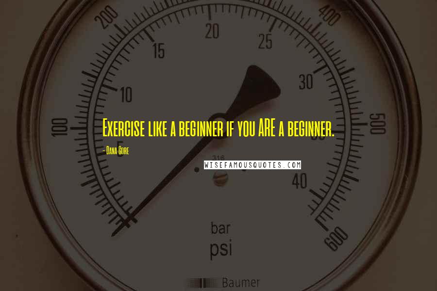 Dana Gore Quotes: Exercise like a beginner if you ARE a beginner.