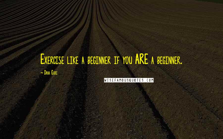 Dana Gore Quotes: Exercise like a beginner if you ARE a beginner.