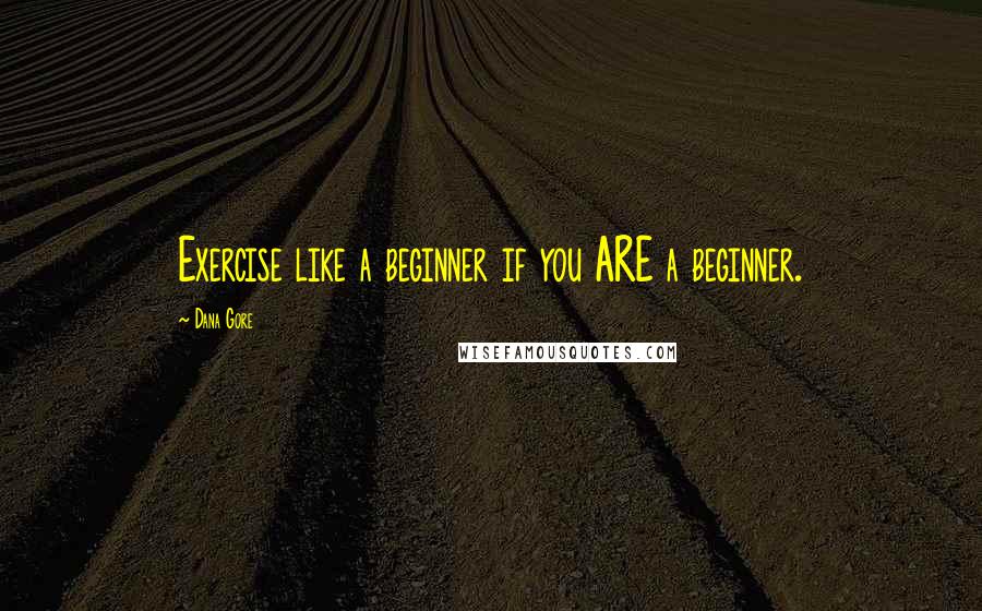 Dana Gore Quotes: Exercise like a beginner if you ARE a beginner.