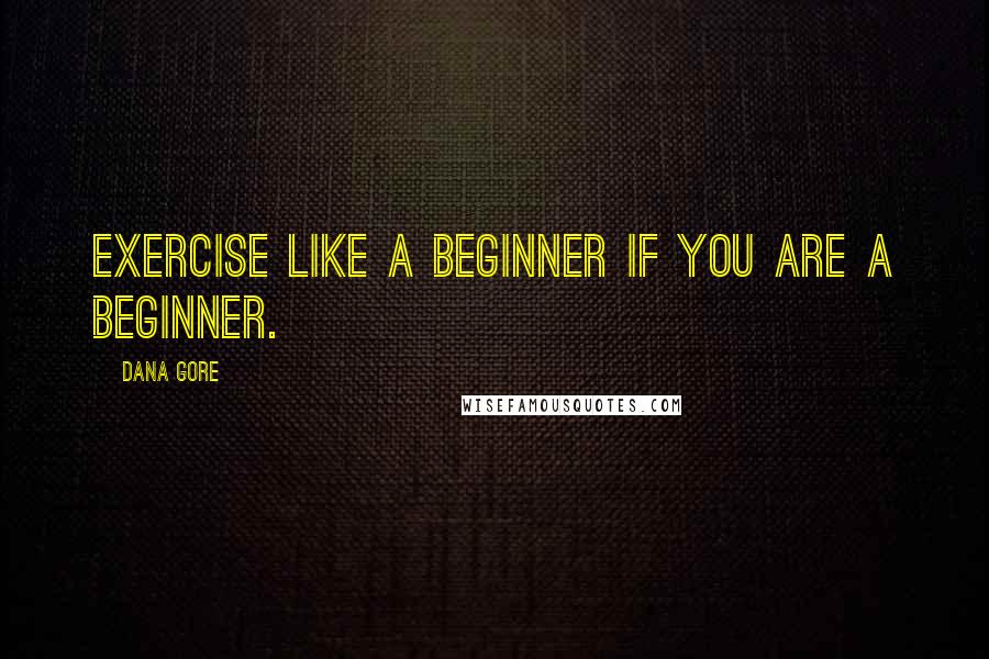 Dana Gore Quotes: Exercise like a beginner if you ARE a beginner.