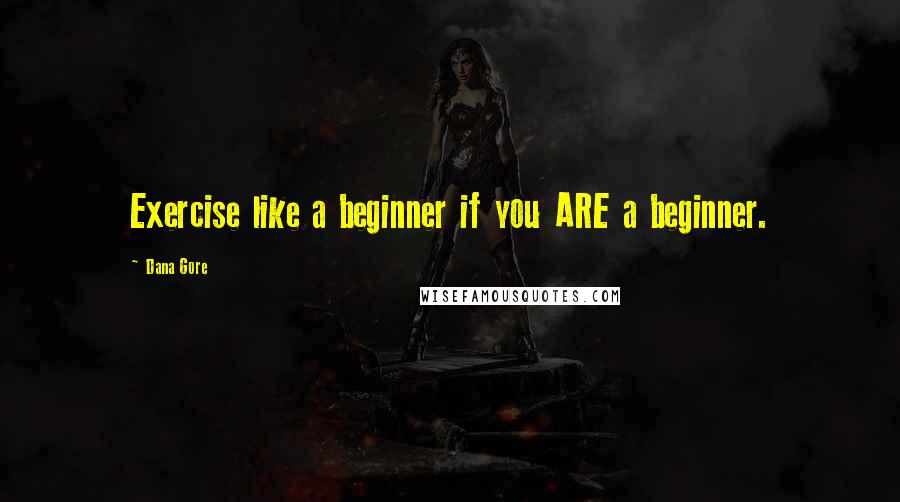 Dana Gore Quotes: Exercise like a beginner if you ARE a beginner.