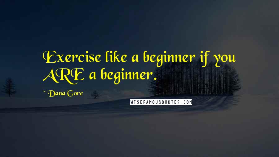 Dana Gore Quotes: Exercise like a beginner if you ARE a beginner.