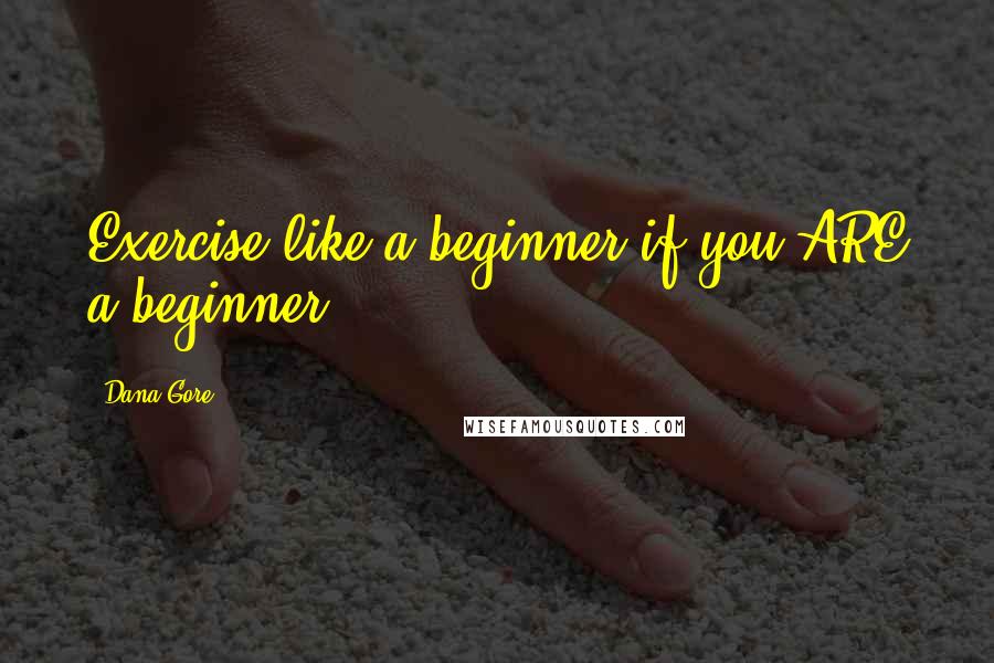 Dana Gore Quotes: Exercise like a beginner if you ARE a beginner.