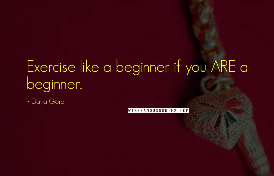 Dana Gore Quotes: Exercise like a beginner if you ARE a beginner.