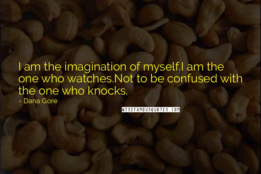 Dana Gore Quotes: I am the imagination of myself.I am the one who watches.Not to be confused with the one who knocks.