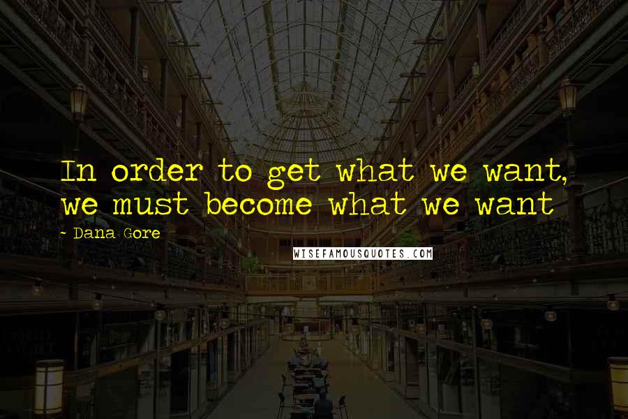 Dana Gore Quotes: In order to get what we want, we must become what we want