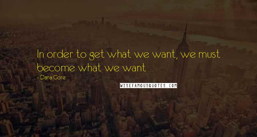 Dana Gore Quotes: In order to get what we want, we must become what we want