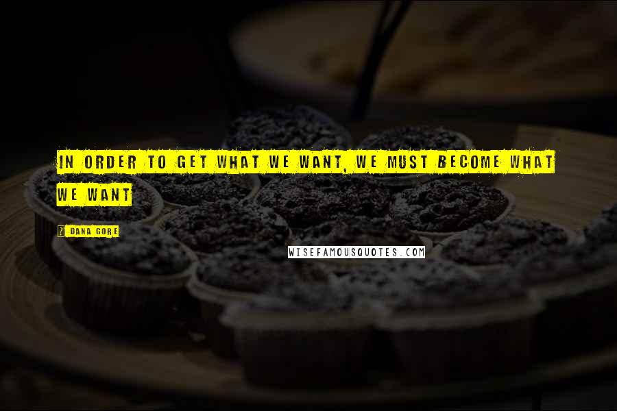 Dana Gore Quotes: In order to get what we want, we must become what we want