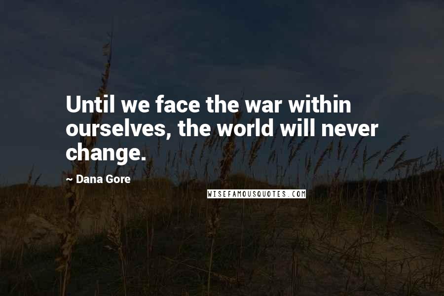 Dana Gore Quotes: Until we face the war within ourselves, the world will never change.