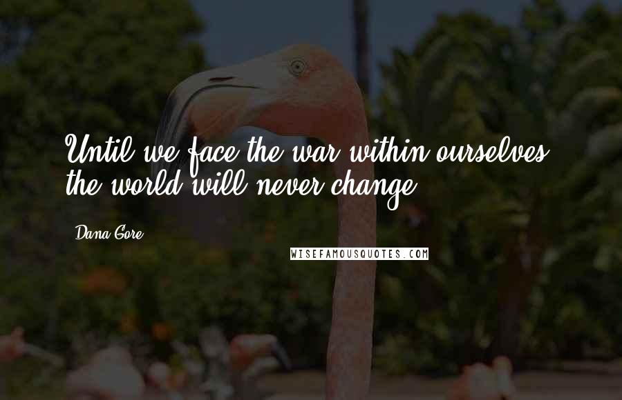 Dana Gore Quotes: Until we face the war within ourselves, the world will never change.