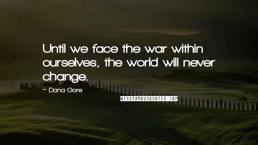 Dana Gore Quotes: Until we face the war within ourselves, the world will never change.