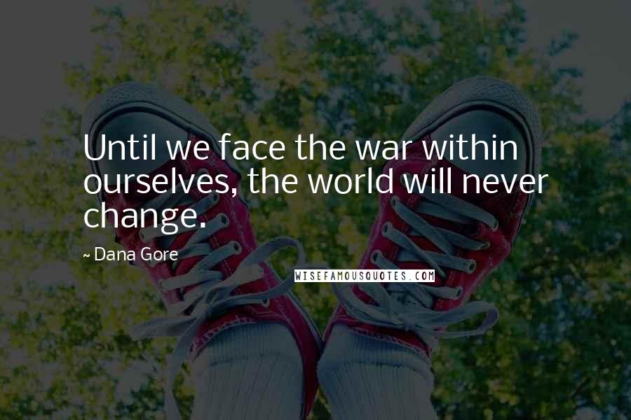 Dana Gore Quotes: Until we face the war within ourselves, the world will never change.