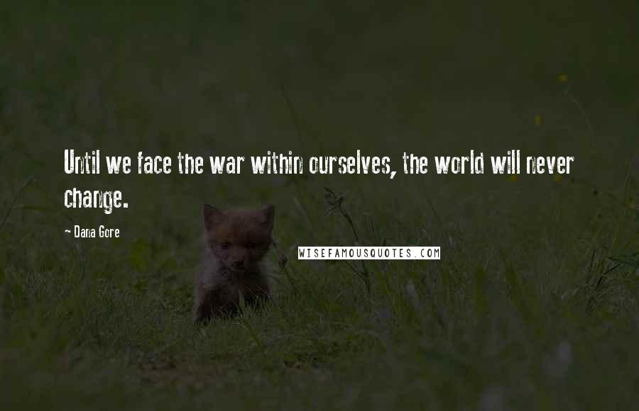 Dana Gore Quotes: Until we face the war within ourselves, the world will never change.