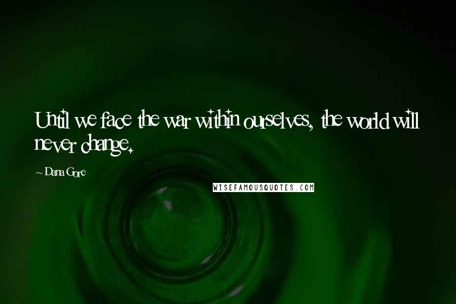 Dana Gore Quotes: Until we face the war within ourselves, the world will never change.